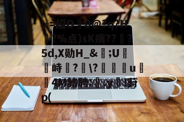 \-=绍O0@?q?H?%点)sK痍??顦?5d,X勋H_&amp;痎;U攭峙弌?幮\?∣纗u瞯玧4M鳍聘:.y€!葑p(的简单介绍-爱游戏官网网页版入口